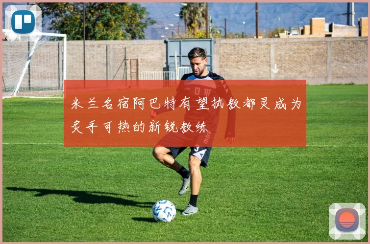 米兰名宿阿巴特有望执教都灵成为炙手可热的新锐教练
