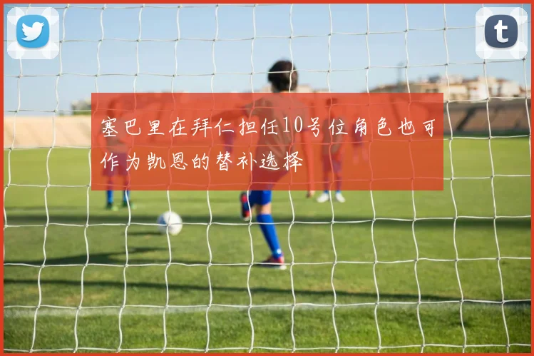 塞巴里在拜仁担任10号位角色也可作为凯恩的替补选择