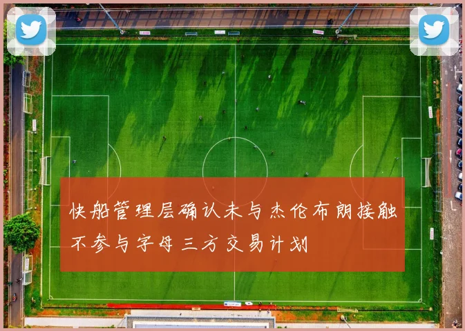 快船管理层确认未与杰伦布朗接触不参与字母三方交易计划