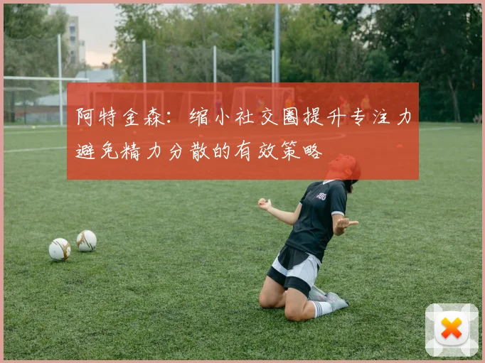 阿特金森：缩小社交圈提升专注力避免精力分散的有效策略