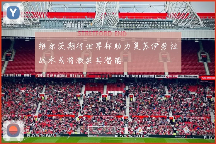 维尔茨期待世界杯助力复苏伊劳拉战术或将激发其潜能