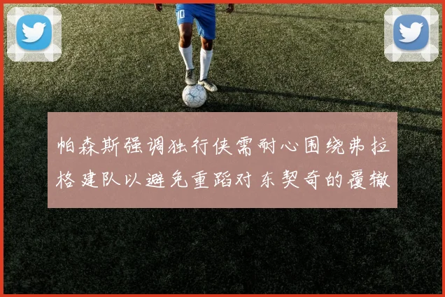 帕森斯强调独行侠需耐心围绕弗拉格建队以避免重蹈对东契奇的覆辙