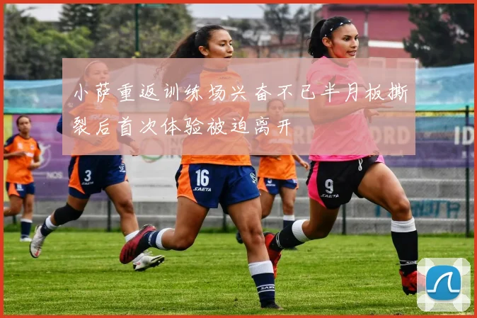 小萨重返训练场兴奋不已半月板撕裂后首次体验被迫离开