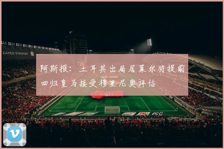 阿斯报：土耳其出局居莱尔将提前回归皇马接受穆里尼奥评估