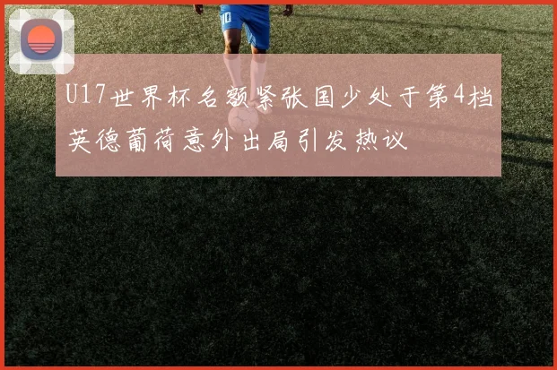 U17世界杯名额紧张国少处于第4档英德葡荷意外出局引发热议