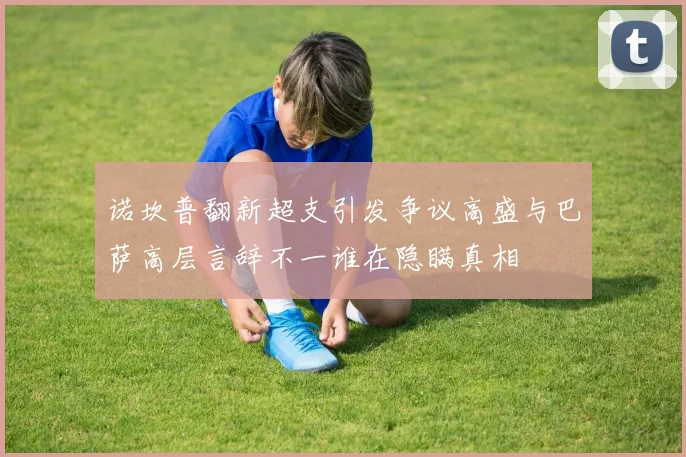 诺坎普翻新超支引发争议高盛与巴萨高层言辞不一谁在隐瞒真相