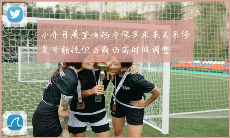 小乔丹展望快船与保罗未来关系修复可能性但当前仍需时间调整