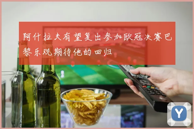 阿什拉夫有望复出参加欧冠决赛巴黎乐观期待他的回归
