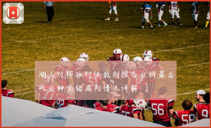 湖人对阵独行侠裁判报告分析最后两分钟无错漏判情况详解
