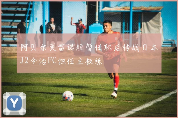 阿贝尔莫雷诺短暂任职后转战日本J2今治FC担任主教练