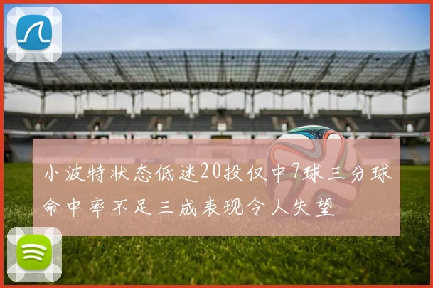 小波特状态低迷20投仅中7球三分球命中率不足三成表现令人失望