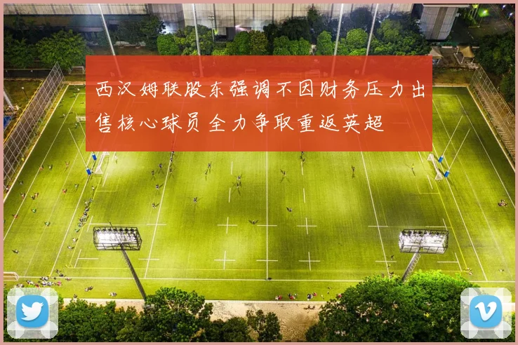 西汉姆联股东强调不因财务压力出售核心球员全力争取重返英超