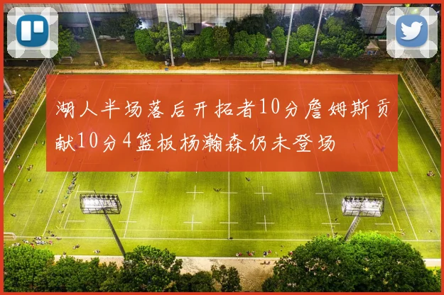 湖人半场落后开拓者10分詹姆斯贡献10分4篮板杨瀚森仍未登场