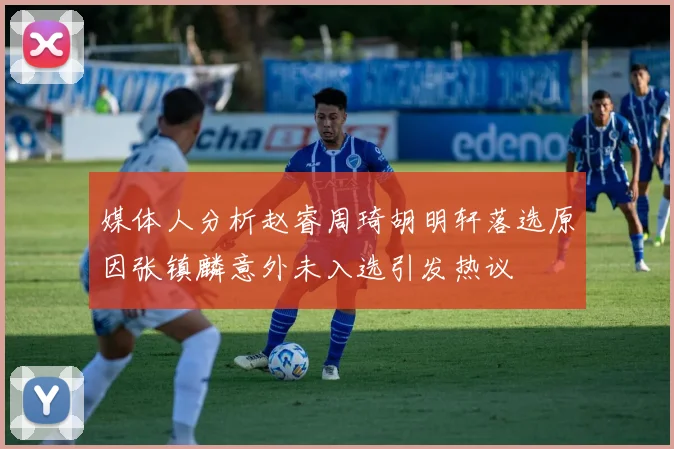 媒体人分析赵睿周琦胡明轩落选原因张镇麟意外未入选引发热议